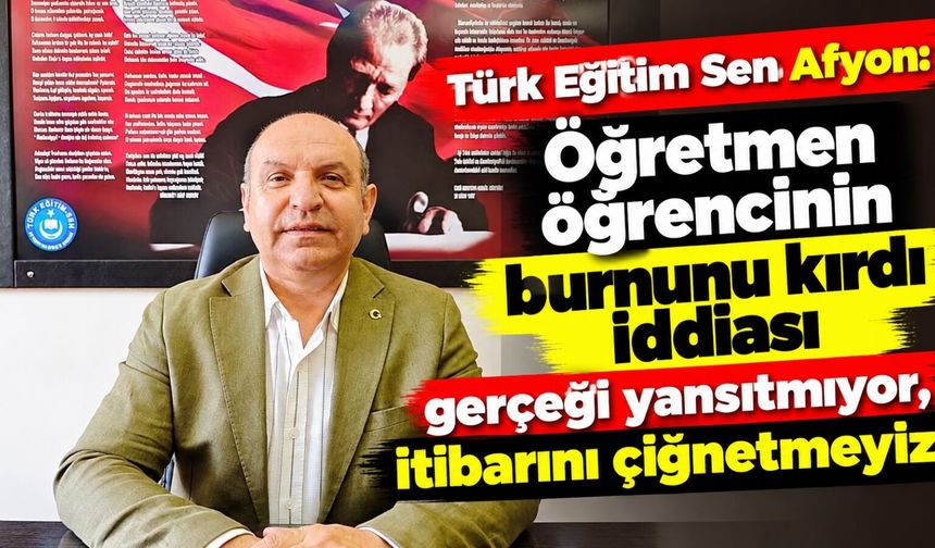 Türk Eğitim Sen Afyon: Öğretmen öğrencinin burnunu kırdı iddiası gerçeği yansıtmıyor, itibarını çiğnetmeyiz