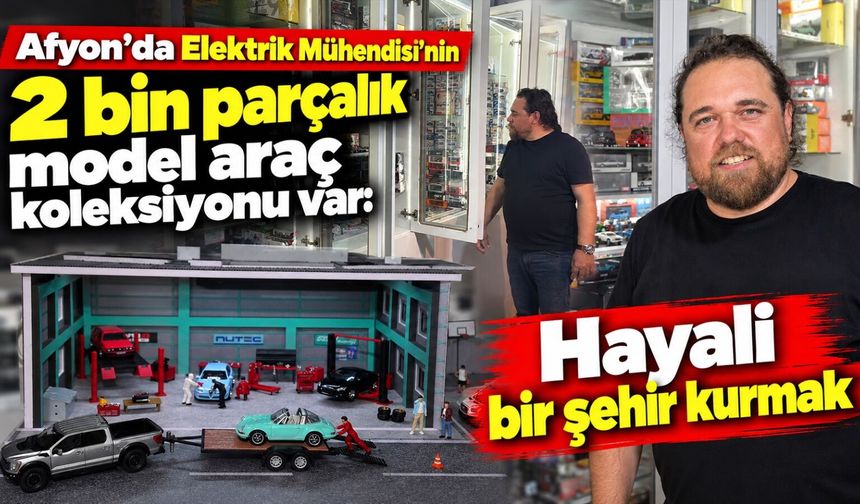 Afyon’da Elektrik Mühendisi’nin 2 bin parçalık model araç koleksiyonu var: Hayali bir şehir kurmak