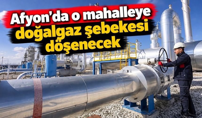 Afyon’da o mahalleye doğalgaz şebekesi döşenecek