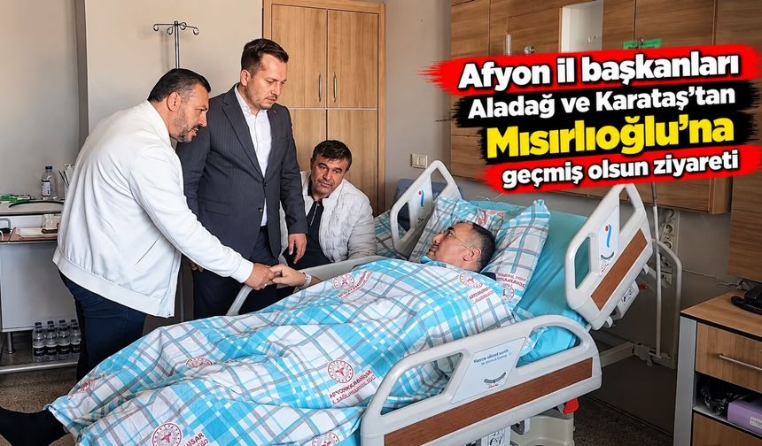 Afyon il başkanları Aladağ ve Karataş’tan Mısırlıoğlu’na geçmiş olsun ziyareti