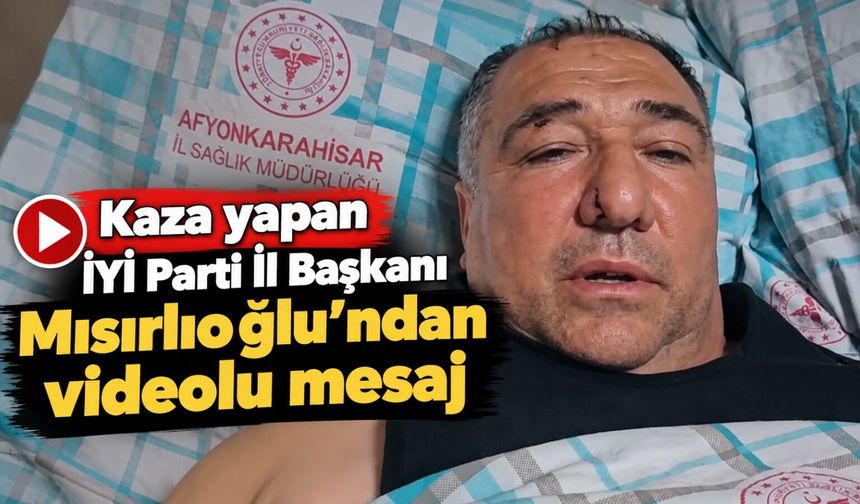 Kaza yapan İYİ Parti İl Başkanı Mısırlıoğlu’ndan videolu mesaj