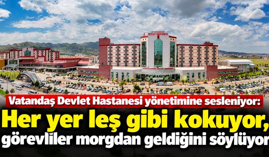 Vatandaş Devlet Hastanesi yönetimine sesleniyor: Her yer leş gibi kokuyor, görevliler morgdan geldiğini söylüyor