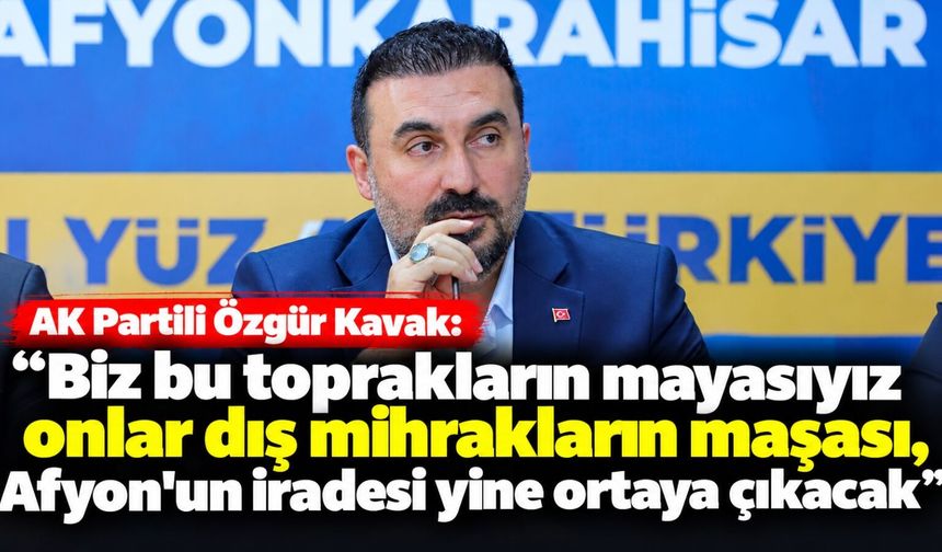 AK Partili Özgür Kavak: Biz bu toprakların mayasıyız onlar dış mihrakların maşası, Afyon'un iradesi yine ortaya çıkacak