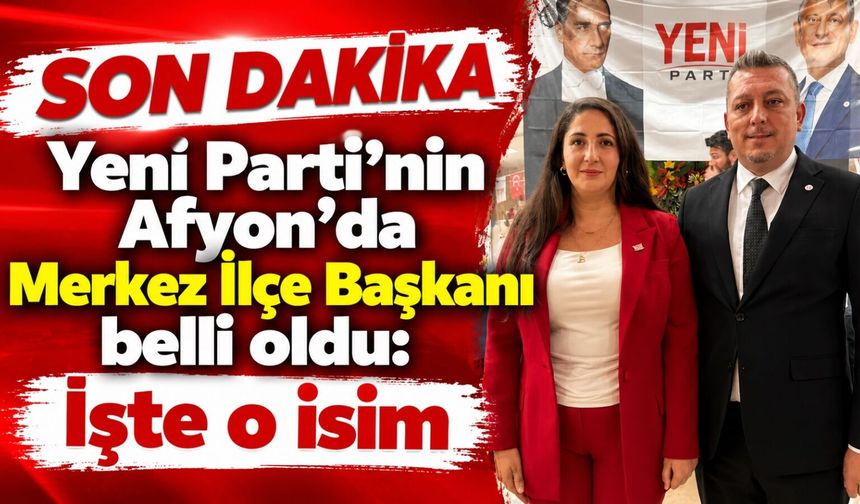 Yeni Parti’nin Afyon’da Merkez İlçe Başkanı belli oldu: İşte o isim
