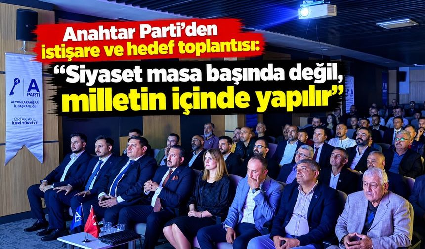 Anahtar Parti'den istişare ve hedef toplantısı: "Siyaset masa başında değil, milletin içinde yapılır"