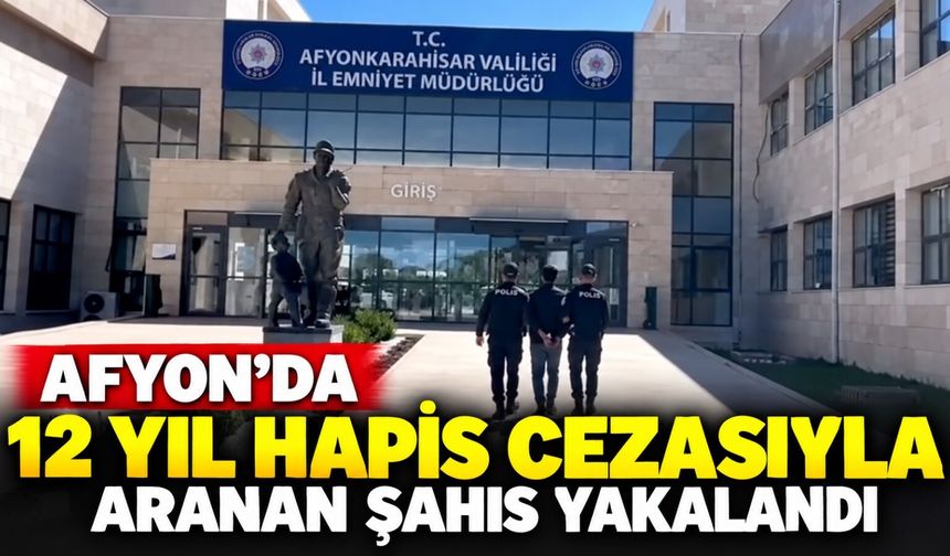 Afyon'da 12 yıl hapis cezasıyla aranan şahıs yakalandı