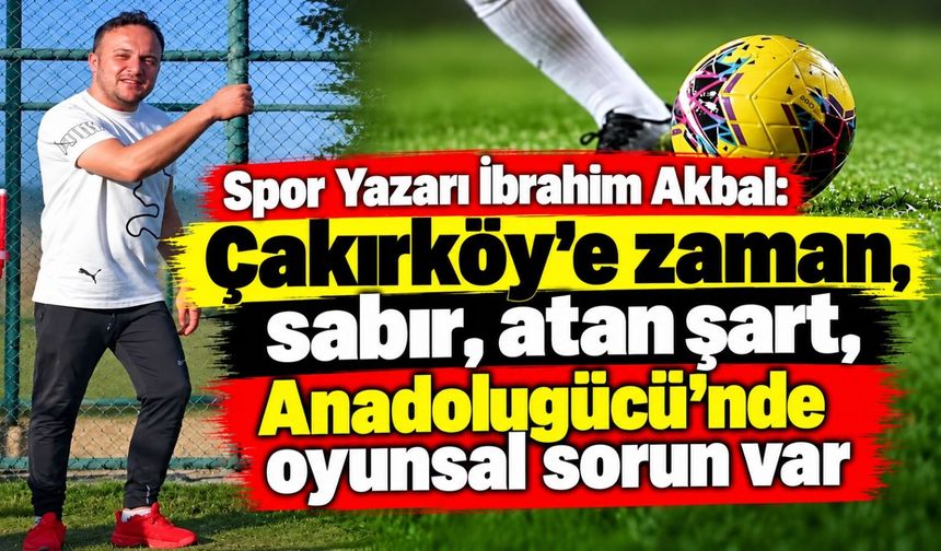 Spor Yazarı İbrahim Akbal: Çakırköy’e zaman, sabır, atan şart, Anadolugücü’nde oyunsal sorun var