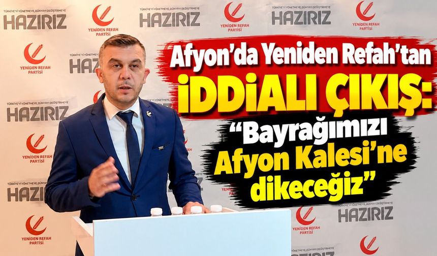 Afyon'da Yeniden Refah'tan iddialı çıkış: “Bayrağımızı Afyon Kalesi'ne dikeceğiz”