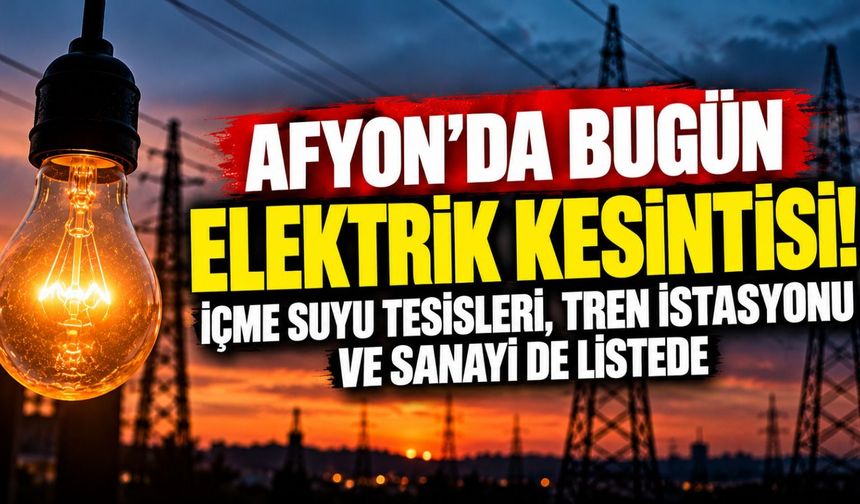 Afyon'da bugün elektrik kesintisi! İçme suyu tesisleri, tren istasyonu ve sanayi de listede