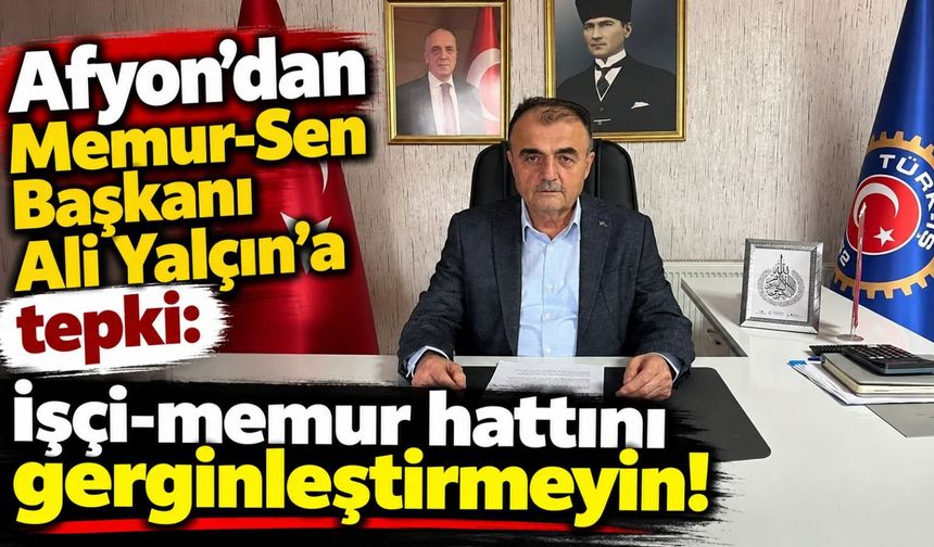 Afyon'dan Memur-Sen Başkanı Ali Yalçın'a tepki: İşçi-memur hattını gerginleştirmeyin!