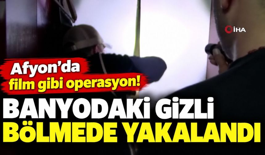 Afyon'da film gibi operasyon! Banyodaki gizli bölmede yakalandı