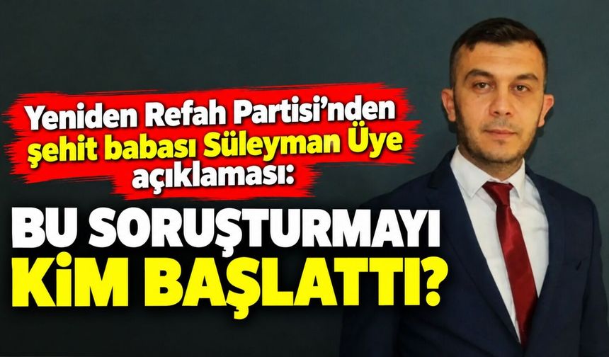 Yeniden Refah Partisi'nden şehit babası Süleyman Üye açıklaması: Bu soruşturmayı kim başlattı?