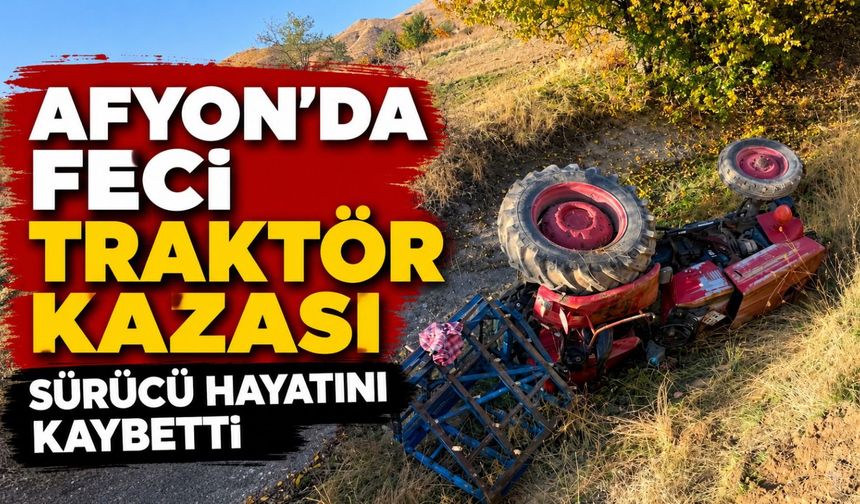 Afyon'da feci traktör kazası: Sürücü hayatını kaybetti