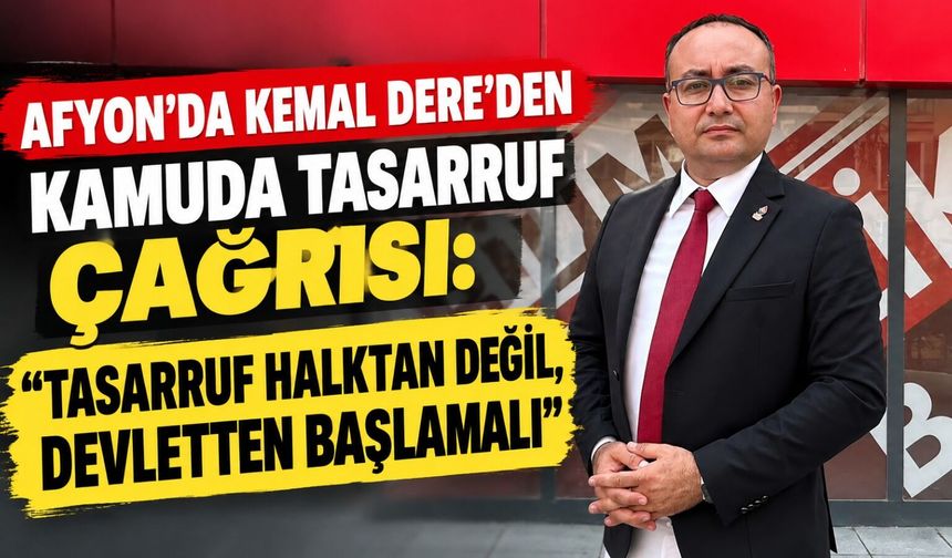 Afyon'da Kemal Dere'den kamuda tasarruf çağrısı: “Tasarruf halktan değil, devletten başlamalı”