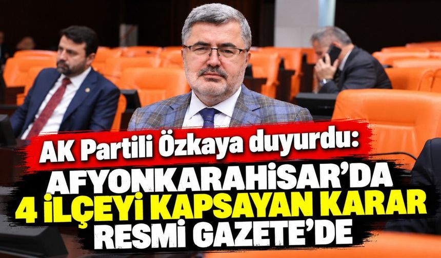 AK Partili Özkaya duyurdu: Afyonkarahisar’da 4 ilçeyi kapsayan karar Resmi Gazete’de