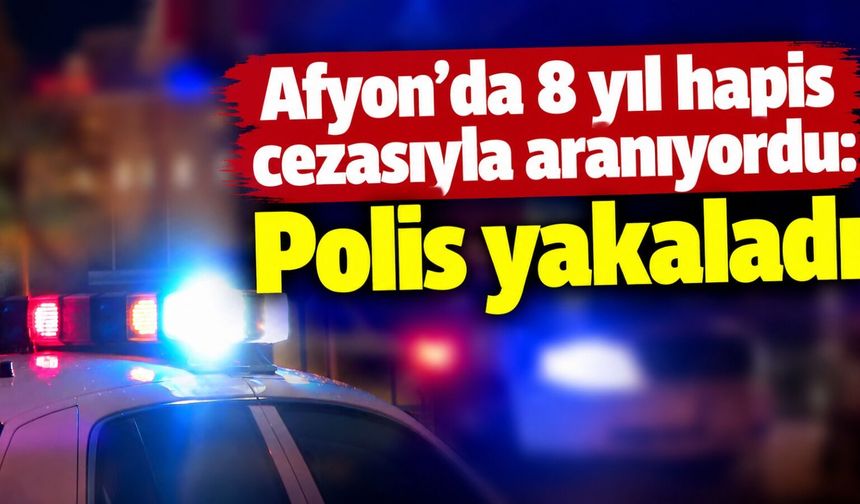Afyon’da 8 yıl hapis cezasıyla aranıyordu: Polis yakaladı