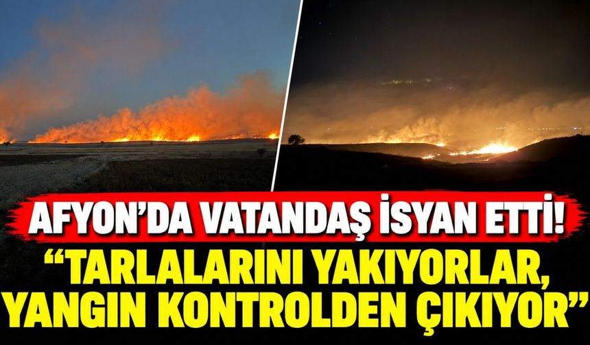 Afyon'da vatandaş isyan etti! “Tarlalarını yakıyorlar, yangın kontrolden çıkıyor”