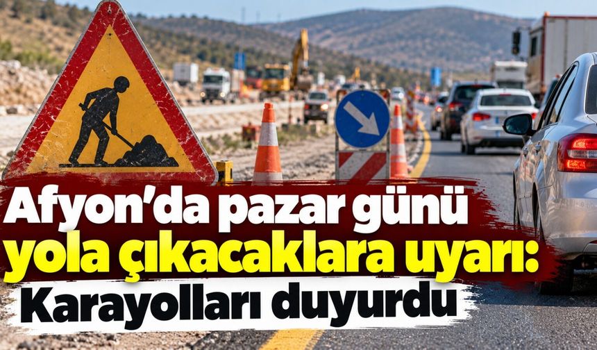 Afyon’da pazar günü yola çıkacaklara uyarı: Karayolları duyurdu