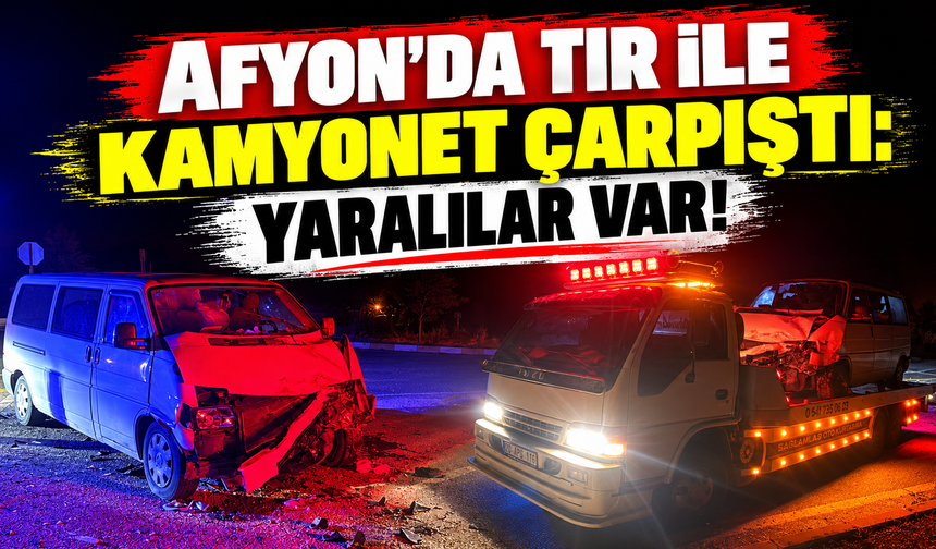 Afyon'da tır ile kamyonet çarpıştı: Yaralılar var!