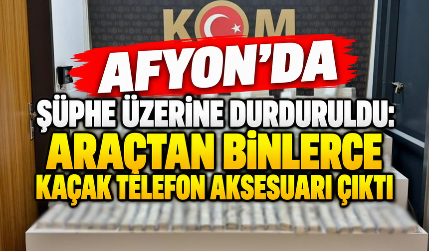 Afyon’da şüphe üzerine durduruldu: Araçtan binlerce kaçak telefon aksesuarı çıktı