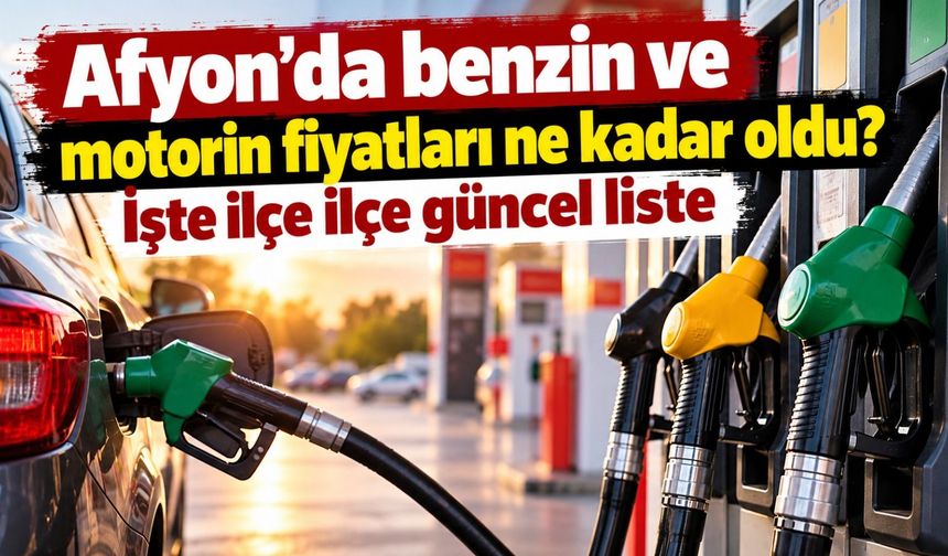 Afyon'da benzin ve motorin fiyatları ne kadar oldu? İşte ilçe ilçe güncel liste