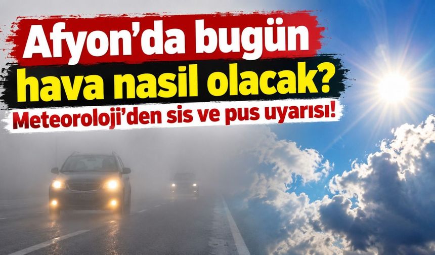 Afyon'da bugün hava nasıl olacak? Meteoroloji'den sis ve pus uyarısı!