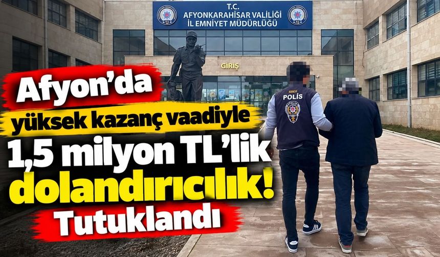 Afyon'da yüksek kazanç vaadiyle 1,5 milyon TL'lik dolandırıcılık! Tutuklandı