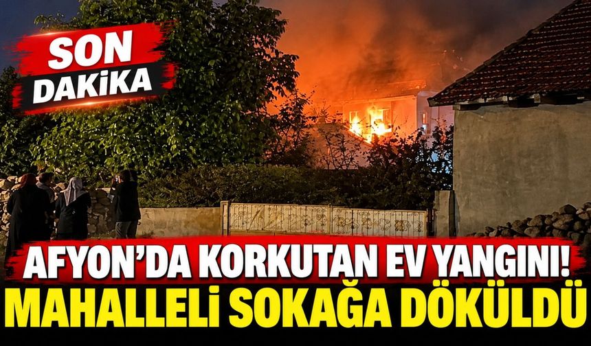 Afyon'da korkutan ev yangını! Mahalleli sokağa döküldü