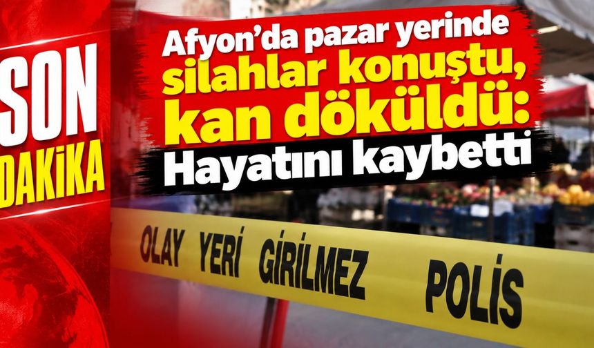 Afyon’da pazar yerinde silahlar konuştu, kan döküldü: Hayatını kaybetti