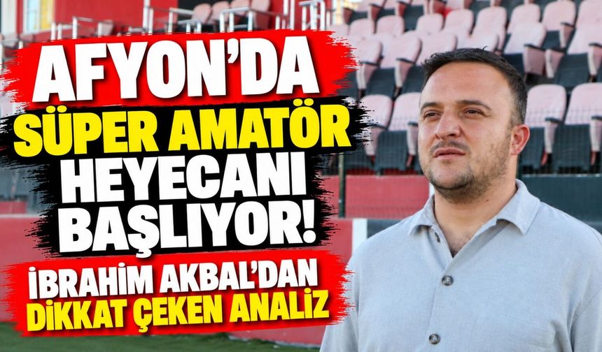 Afyon'da Süper Amatör heyecanı başlıyor! İbrahim Akbal'dan dikkat çeken analiz