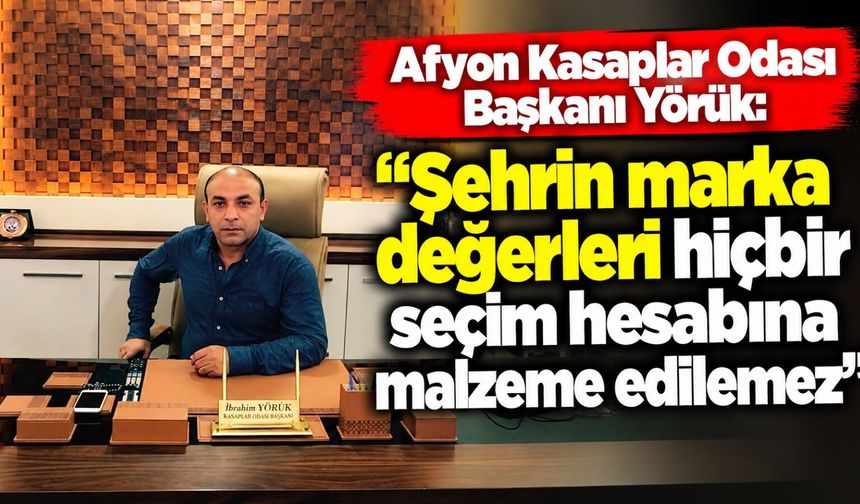 Afyon Kasaplar Odası Başkanı Yörük: “Şehrin marka değerleri hiçbir seçim hesabına malzeme edilemez"