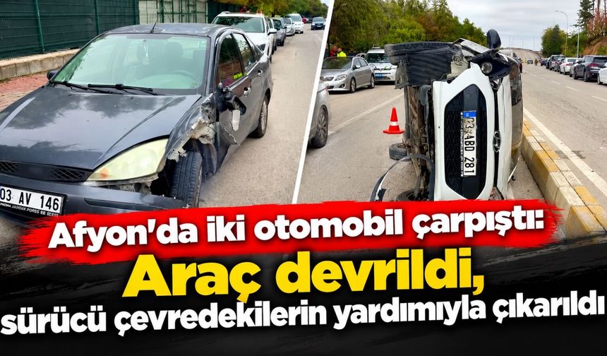Afyon’da iki otomobil çarpıştı: Araç devrildi, sürücü çevredekilerin yardımıyla çıkarıldı