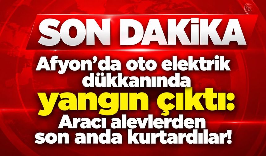Afyon’da oto elektrik dükkanında yangın çıktı: Aracı alevlerden son anda kurtardılar!