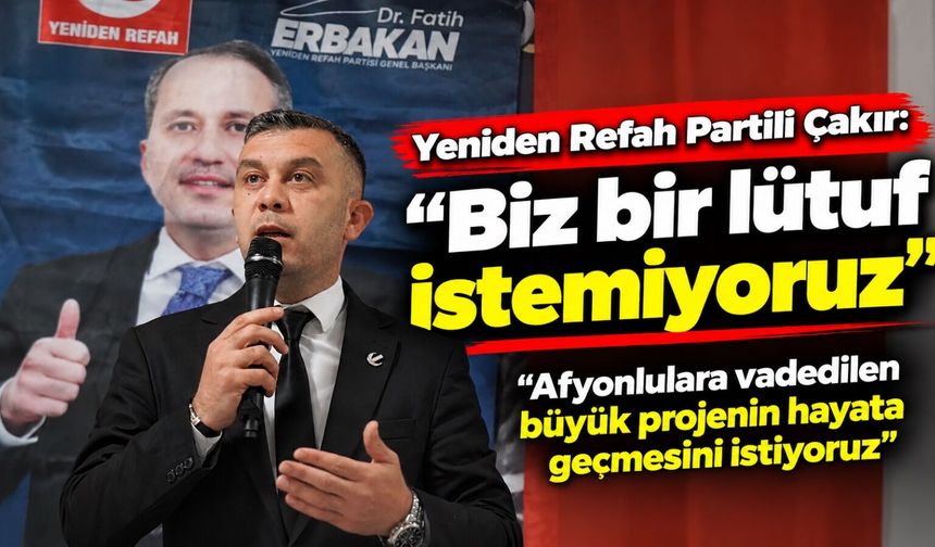 Yeniden Refah Partili Çakır: Biz bir lütuf istemiyoruz Afyonlulara vadedilen büyük projenin hayata geçmesini istiyoruz
