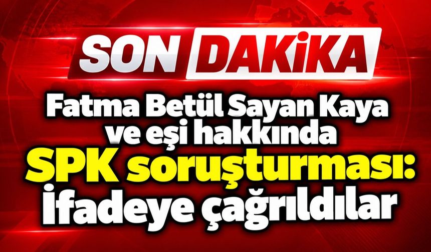 Fatma Betül Sayan Kaya ve eşi hakkında SPK soruşturması: İfadeye çağrıldılar