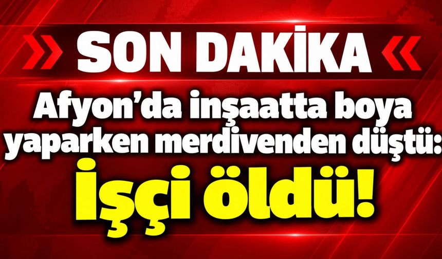 Afyon'da inşaatta boya yaparken merdivenden düştü: İşçi öldü!