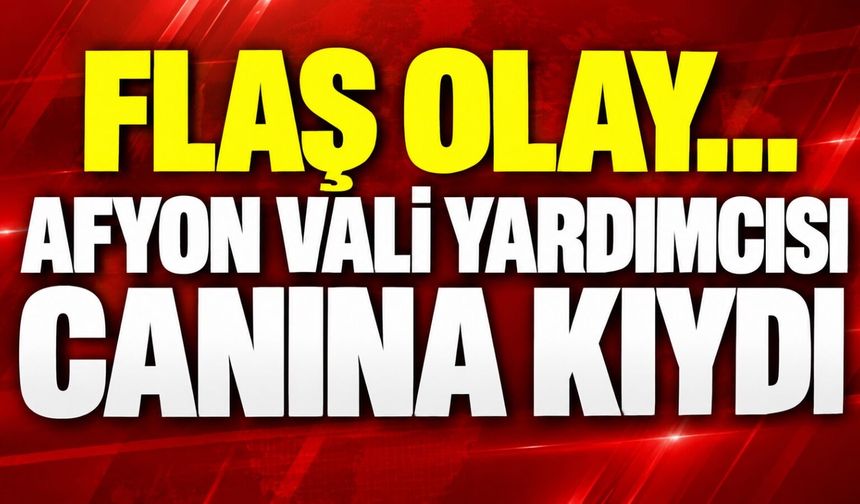 Afyon Vali Yardımcısı canına kıydı