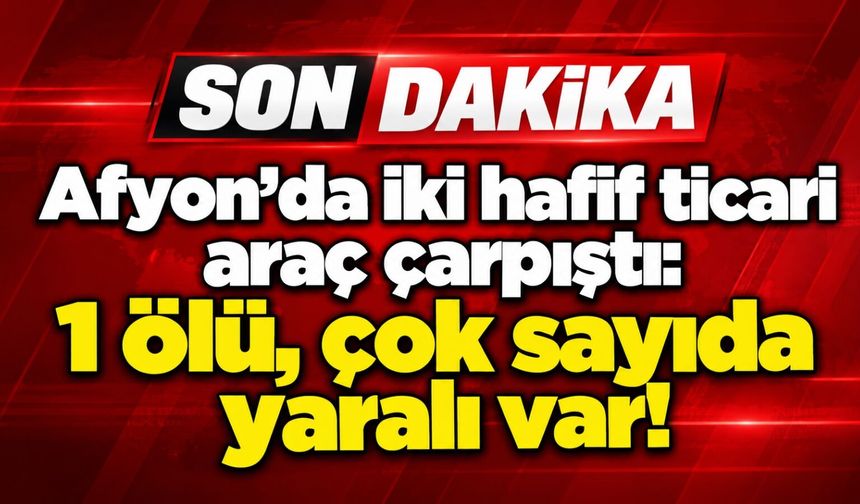 Afyon’da iki hafif ticari araç çarpıştı: 1 ölü, çok sayıda yaralı var!