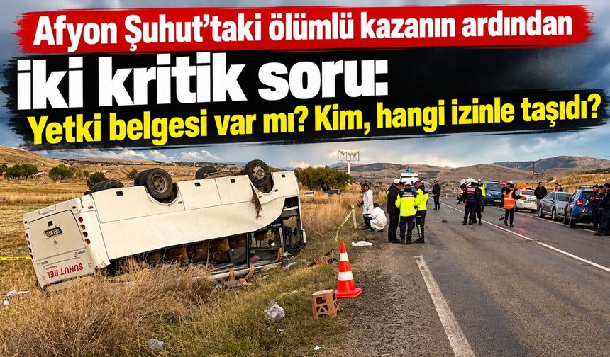 Afyon Şuhut'taki ölümlü kazanın ardından iki kritik soru: Yetki belgesi var mı? Kim, hangi izinle taşıdı?