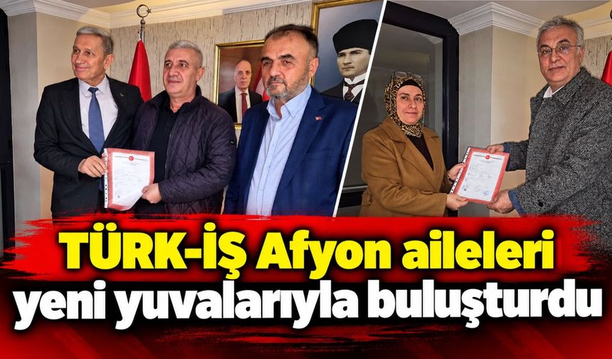 TÜRK-İŞ Afyon aileleri yeni yuvalarıyla buluşturdu