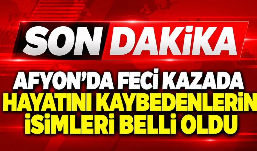 Afyon’da feci kazada hayatını kaybedenlerin isimleri belli oldu