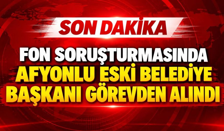 Fon soruşturmasında Afyonlu eski belediye başkanı görevden alındı
