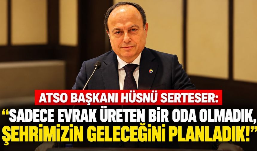 ATSO Başkanı Hüsnü Serteser: “Sadece evrak üreten bir oda olmadık, şehrimizin geleceğini planladık!”