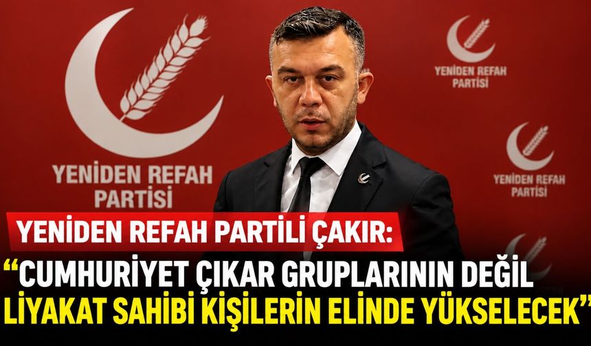 Yeniden Refah Partili Çakır: “Cumhuriyet çıkar gruplarının değil liyakat sahibi kişilerin elinde yükselecek”