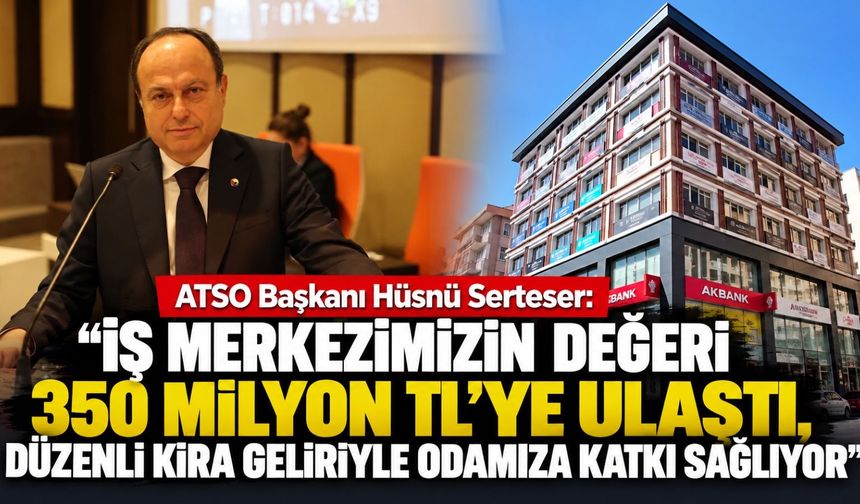 ATSO Başkanı Hüsnü Serteser: “İş Merkezimizin değeri 350 milyon TL'ye ulaştı”